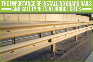The Importance Of Installing Guard Rails And Safety Nets At Bridge Sites